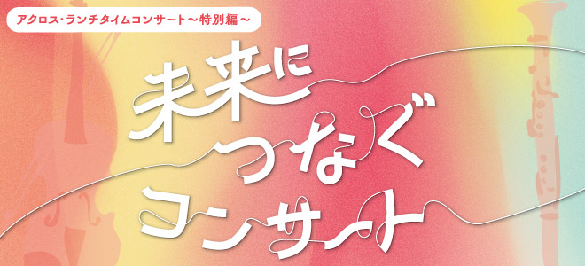 アクロス・ランチタイムコンサート～特別編～未来につなぐコンサート