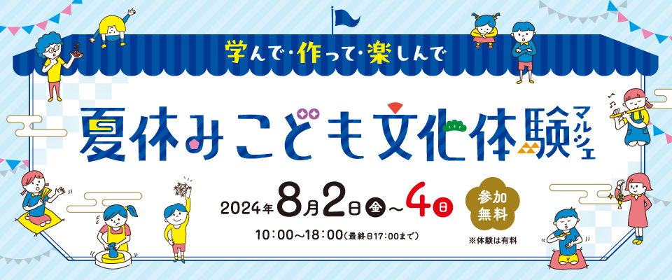 学んで・作って・楽しんで 夏休みこども文化体験マルシェ 2024年8月2日(金)〜4日(日) 参加無料
