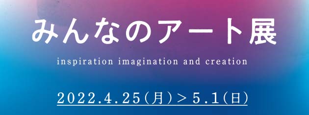 みんなのアート展～inspiration imagination and creation～