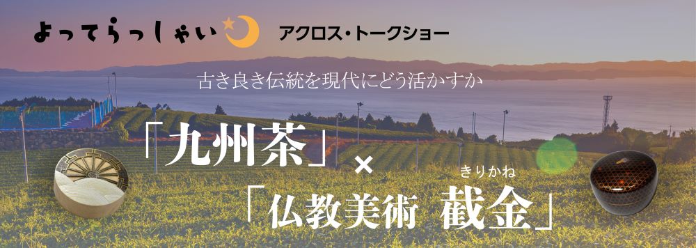 アクロス・トークショー よってらっしゃい(参加者募集)「九州茶」×「仏教美術 截金(きりかね)」古き良き伝統を現代にどう活かすか