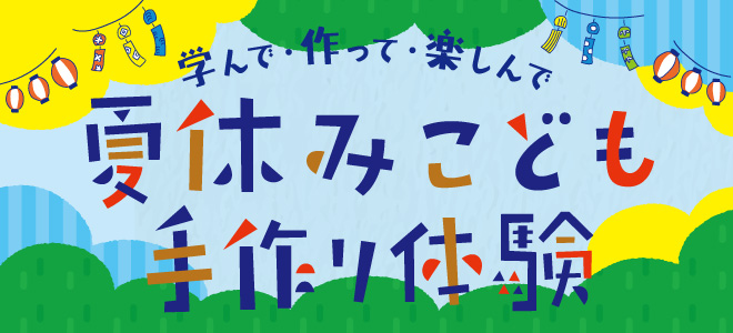 学んで・作って・楽しんで　夏休みこども手作り体験